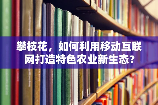 攀枝花，如何利用移动互联网打造特色农业新生态？