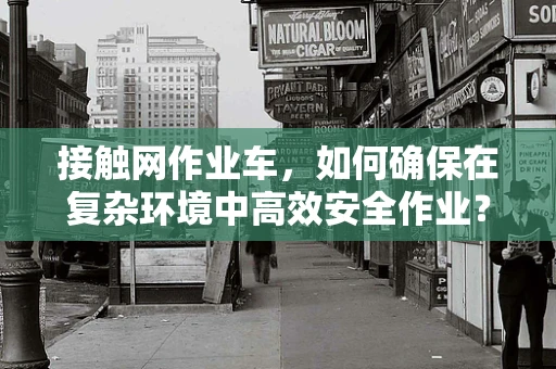 接触网作业车，如何确保在复杂环境中高效安全作业？