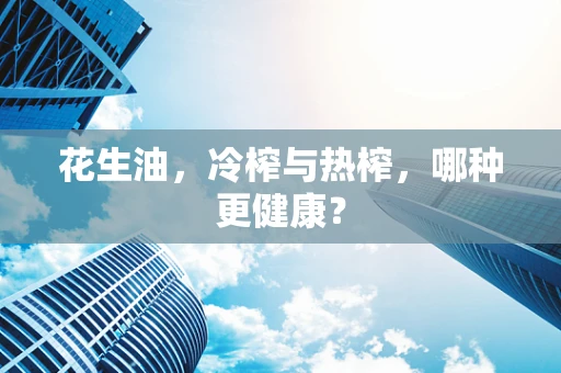 花生油，冷榨与热榨，哪种更健康？