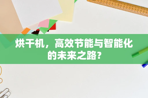 烘干机，高效节能与智能化的未来之路？