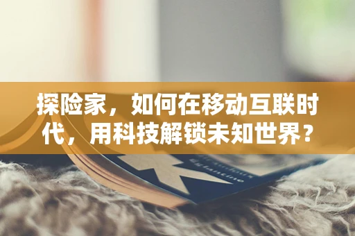 探险家，如何在移动互联时代，用科技解锁未知世界？