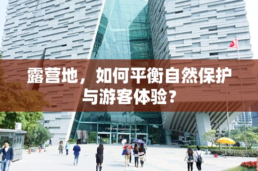 露营地，如何平衡自然保护与游客体验？