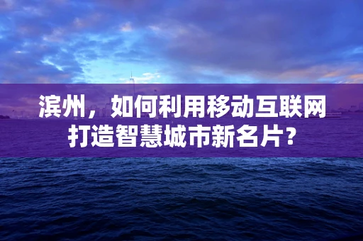 滨州，如何利用移动互联网打造智慧城市新名片？
