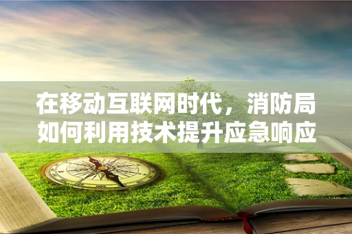在移动互联网时代，消防局如何利用技术提升应急响应效率？