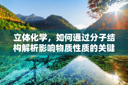 立体化学，如何通过分子结构解析影响物质性质的关键？