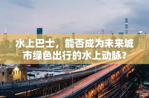 水上巴士，能否成为未来城市绿色出行的水上动脉？