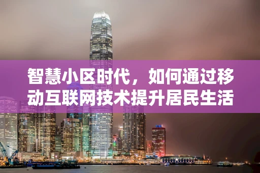 智慧小区时代，如何通过移动互联网技术提升居民生活品质？