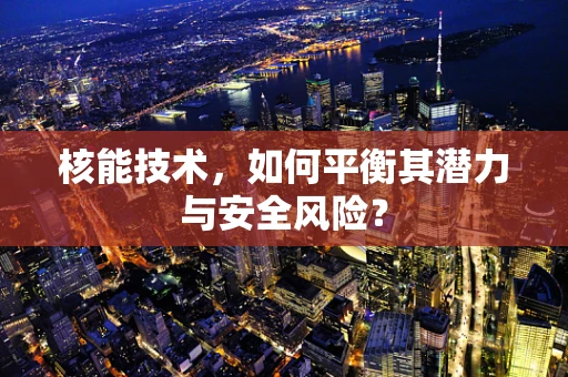 核能技术，如何平衡其潜力与安全风险？