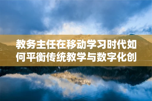 教务主任在移动学习时代如何平衡传统教学与数字化创新？