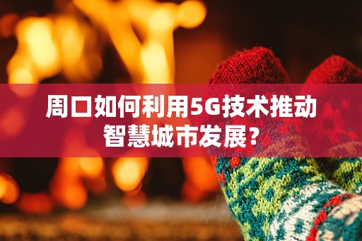 周口如何利用5G技术推动智慧城市发展？