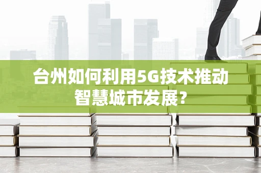 台州如何利用5G技术推动智慧城市发展？