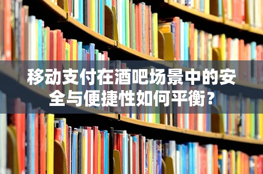 移动支付在酒吧场景中的安全与便捷性如何平衡？