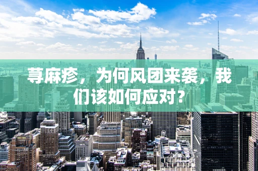 荨麻疹，为何风团来袭，我们该如何应对？