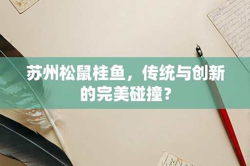 苏州松鼠桂鱼，传统与创新的完美碰撞？