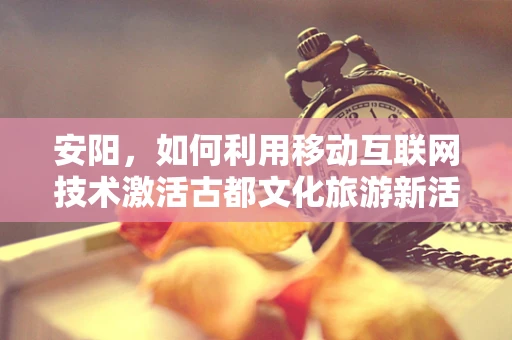 安阳，如何利用移动互联网技术激活古都文化旅游新活力？