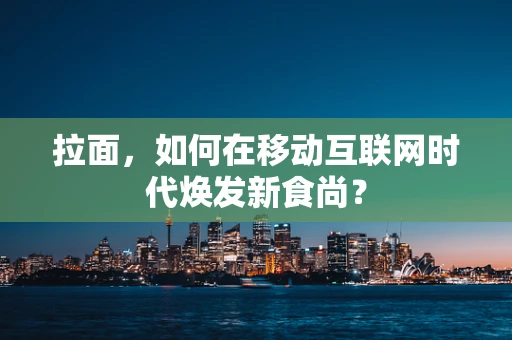 拉面，如何在移动互联网时代焕发新食尚？