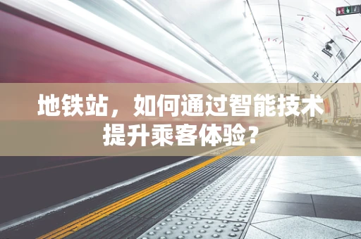 地铁站，如何通过智能技术提升乘客体验？
