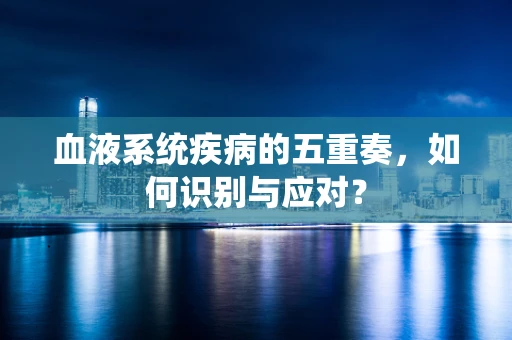 血液系统疾病的五重奏，如何识别与应对？