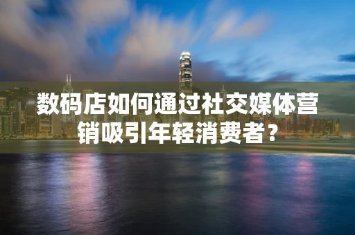 数码店如何通过社交媒体营销吸引年轻消费者？