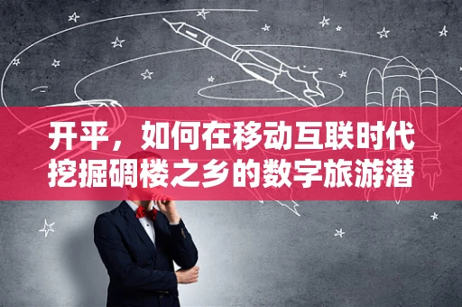 开平，如何在移动互联时代挖掘碉楼之乡的数字旅游潜力？