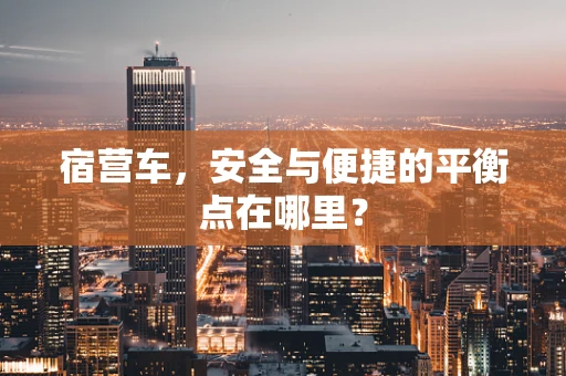 宿营车，安全与便捷的平衡点在哪里？