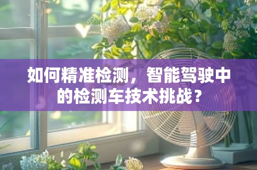 如何精准检测，智能驾驶中的检测车技术挑战？