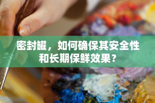密封罐，如何确保其安全性和长期保鲜效果？