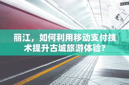 丽江，如何利用移动支付技术提升古城旅游体验？