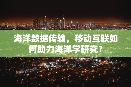 海洋数据传输，移动互联如何助力海洋学研究？