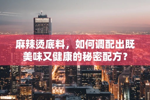 麻辣烫底料，如何调配出既美味又健康的秘密配方？