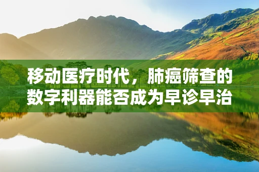 移动医疗时代，肺癌筛查的数字利器能否成为早诊早治的新突破？