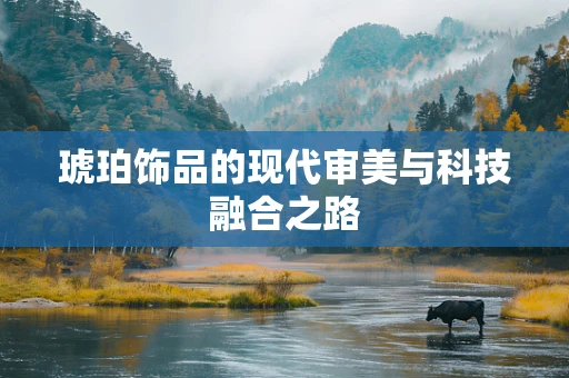 琥珀饰品的现代审美与科技融合之路