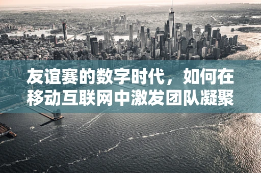 友谊赛的数字时代，如何在移动互联网中激发团队凝聚力？
