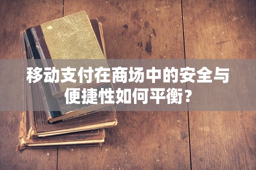 移动支付在商场中的安全与便捷性如何平衡？