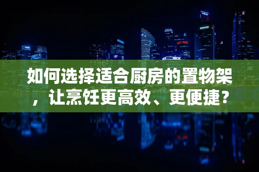如何选择适合厨房的置物架，让烹饪更高效、更便捷？