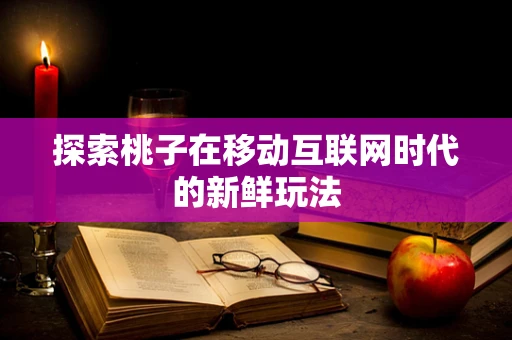 探索桃子在移动互联网时代的新鲜玩法