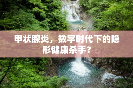 甲状腺炎，数字时代下的隐形健康杀手？