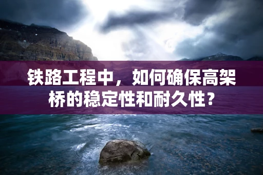 铁路工程中，如何确保高架桥的稳定性和耐久性？