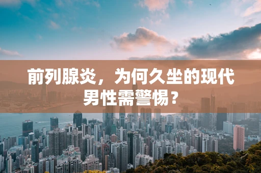 前列腺炎，为何久坐的现代男性需警惕？