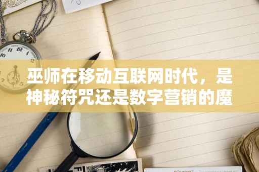 巫师在移动互联网时代，是神秘符咒还是数字营销的魔法师？