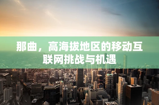 那曲，高海拔地区的移动互联网挑战与机遇