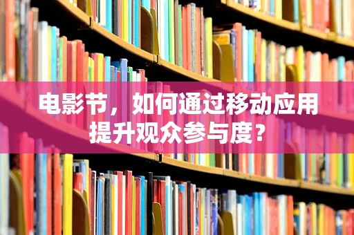 电影节，如何通过移动应用提升观众参与度？