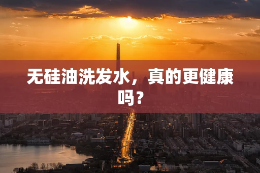无硅油洗发水，真的更健康吗？