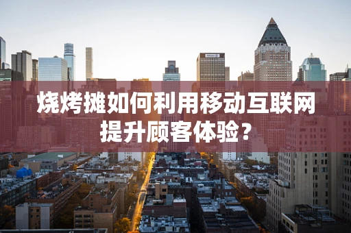 烧烤摊如何利用移动互联网提升顾客体验？