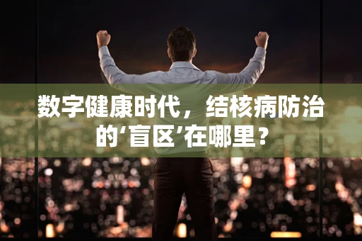 数字健康时代，结核病防治的‘盲区’在哪里？
