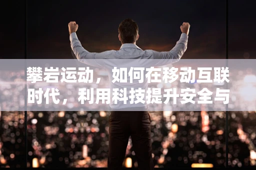 攀岩运动，如何在移动互联时代，利用科技提升安全与体验？