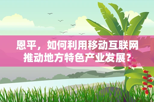 恩平，如何利用移动互联网推动地方特色产业发展？