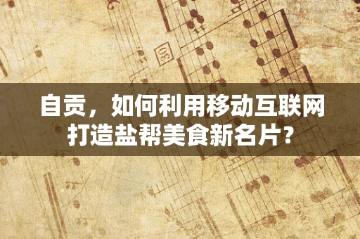 自贡，如何利用移动互联网打造盐帮美食新名片？