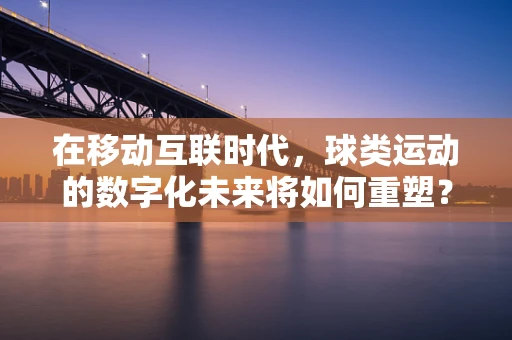 在移动互联时代，球类运动的数字化未来将如何重塑？
