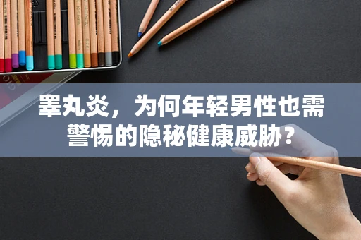 睾丸炎，为何年轻男性也需警惕的隐秘健康威胁？